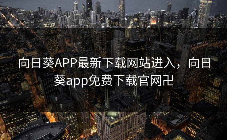 向日葵APP最新下载网站进入,向日葵app免费下载官网卍