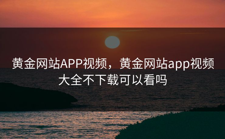 黄金网站APP视频,黄金网站app视频大全不下载可以看吗