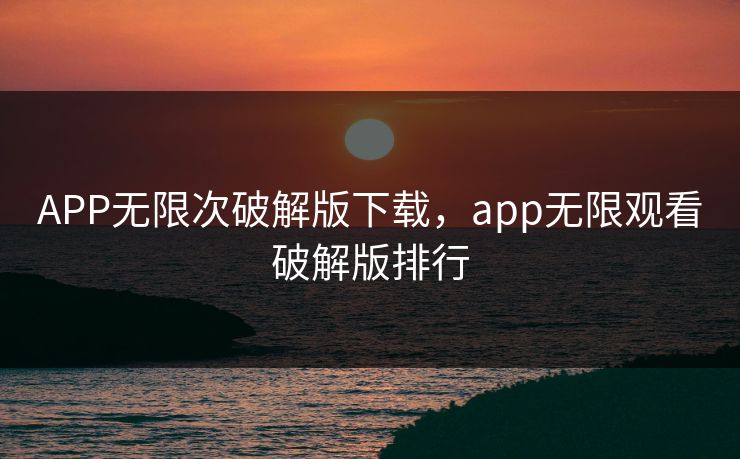 APP无限次破解版下载,app无限观看破解版排行