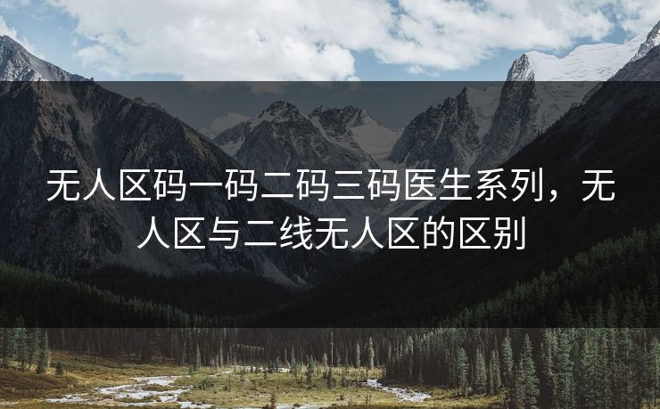 无人区码一码二码三码医生系列，无人区与二线无人区的区别