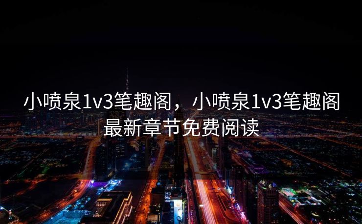 小喷泉1v3笔趣阁,小喷泉1v3笔趣阁最新章节免费阅读