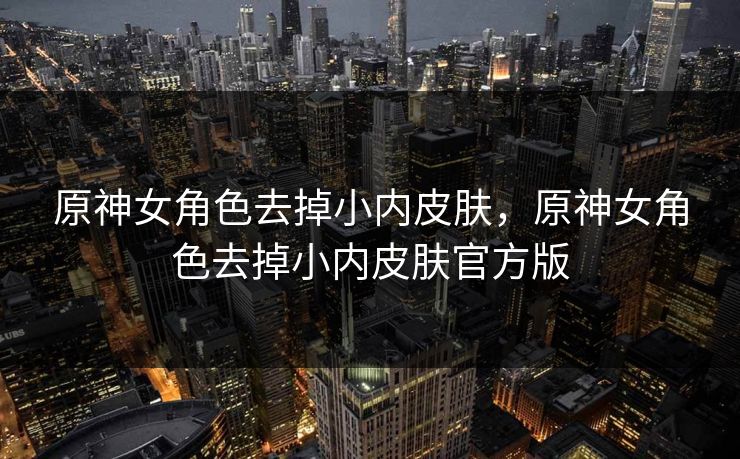 原神女角色去掉小内皮肤,原神女角色去掉小内皮肤官方版