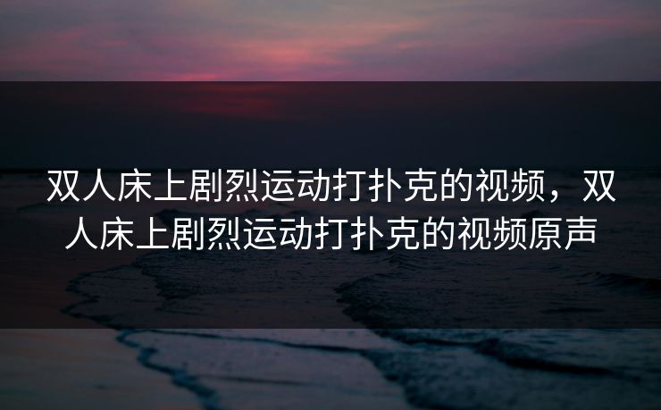 双人床上剧烈运动打扑克的视频,双人床上剧烈运动打扑克的视频原声