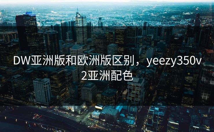 DW亚洲版和欧洲版区别,yeezy350v2亚洲配色