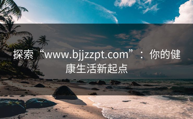 探索“www.bjjzzpt.com”：你的健康生活新起点