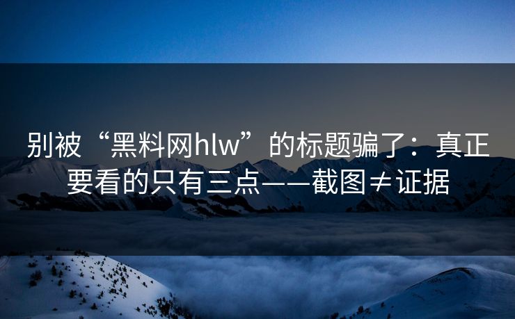 别被“黑料网hlw”的标题骗了：真正要看的只有三点——截图≠证据