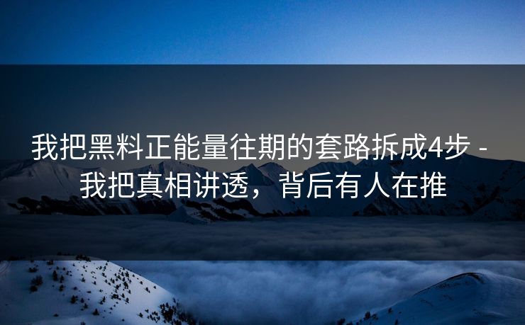 我把黑料正能量往期的套路拆成4步 - 我把真相讲透，背后有人在推