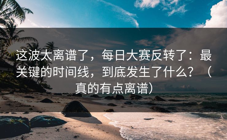这波太离谱了，每日大赛反转了：最关键的时间线，到底发生了什么？（真的有点离谱）  第1张