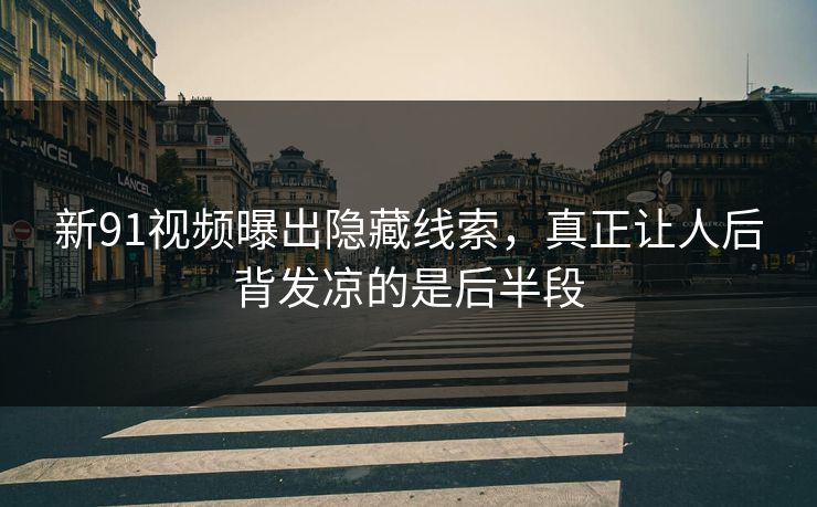 新91视频曝出隐藏线索，真正让人后背发凉的是后半段